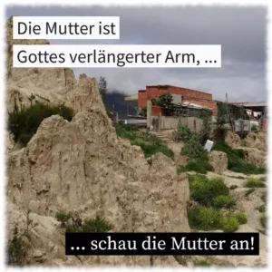 Die Mutter ist Gottes verlängerter Arm, schau die Mutter an