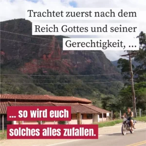 Trachtet zuerst nach dem Reich Gottes und seiner Gerechtigkeit, so wird euch solches alles zufallen