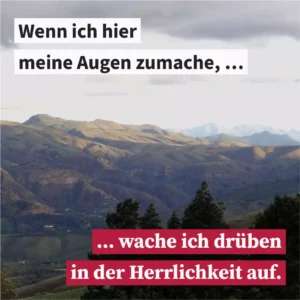 Wenn ich hier meine Augen zumache, wache ich drüben in der Herrlichkeit auf